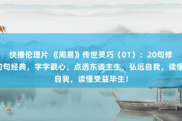 快播伦理片 《周易》传世灵巧（01）：20句修身箴言，句句经典，字字戳心，点透东谈主生，弘远自我，读懂受益毕生！