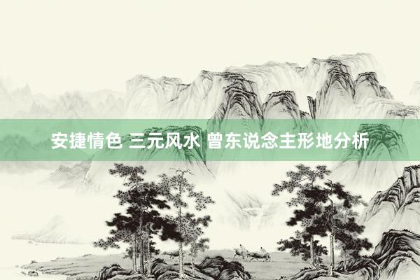 安捷情色 三元风水 曾东说念主形地分析