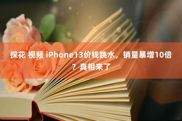 探花 视频 iPhone13价钱跳水，销量暴增10倍？真相来了