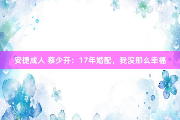 安捷成人 蔡少芬：17年婚配，我没那么幸福